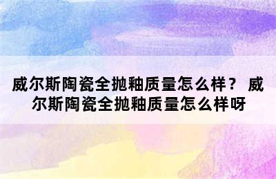 威尔斯陶瓷全抛釉质量怎么样？ 威尔斯陶瓷全抛釉质量怎么样呀